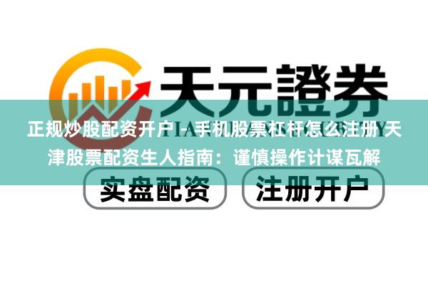 正规炒股配资开户 - 手机股票杠杆怎么注册 天津股票配资生人指南：谨慎操作计谋瓦解