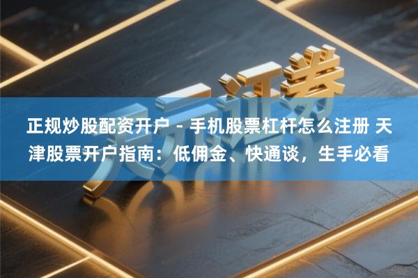 正规炒股配资开户 - 手机股票杠杆怎么注册 天津股票开户指南：低佣金、快通谈，生手必看