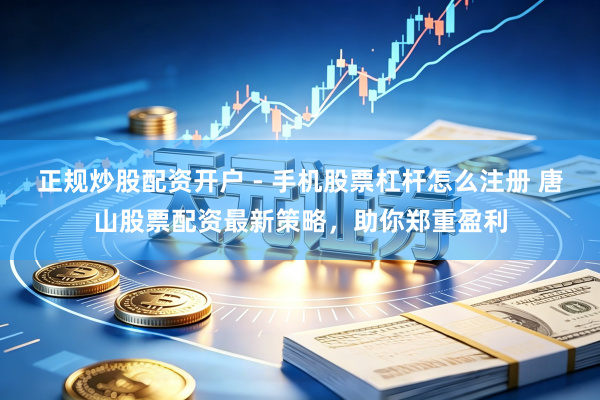 正规炒股配资开户 - 手机股票杠杆怎么注册 唐山股票配资最新策略，助你郑重盈利