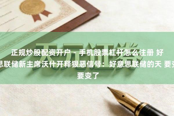 正规炒股配资开户 - 手机股票杠杆怎么注册 好意思联储新主席沃什开释狠恶信号：好意思联储的天 要变了