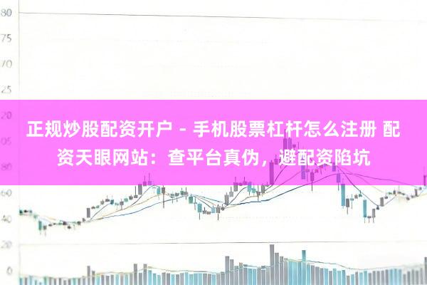正规炒股配资开户 - 手机股票杠杆怎么注册 配资天眼网站：查平台真伪，避配资陷坑