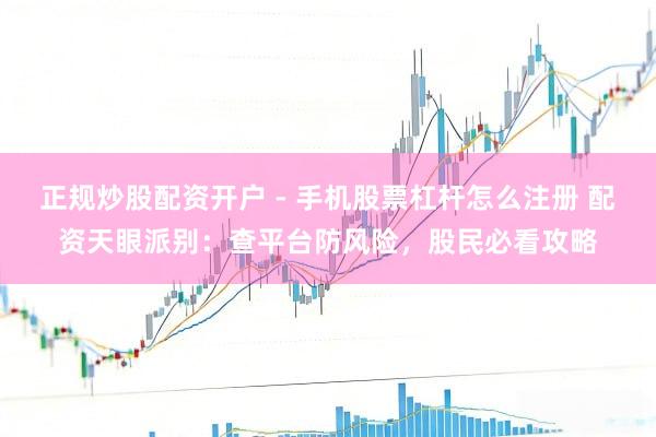 正规炒股配资开户 - 手机股票杠杆怎么注册 配资天眼派别：查平台防风险，股民必看攻略