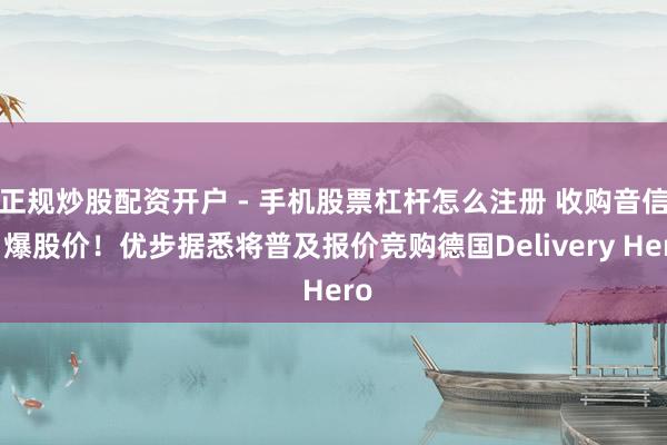正规炒股配资开户 - 手机股票杠杆怎么注册 收购音信引爆股价！优步据悉将普及报价竞购德国Delivery Hero