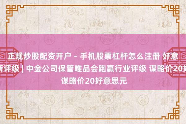正规炒股配资开户 - 手机股票杠杆怎么注册 好意思股最新评级 | 中金公司保管唯品会跑赢行业评级 谋略价20好意思元
