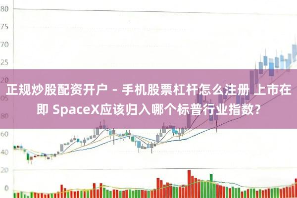 正规炒股配资开户 - 手机股票杠杆怎么注册 上市在即 SpaceX应该归入哪个标普行业指数？
