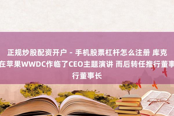 正规炒股配资开户 - 手机股票杠杆怎么注册 库克将在苹果WWDC作临了CEO主题演讲 而后转任推行董事长