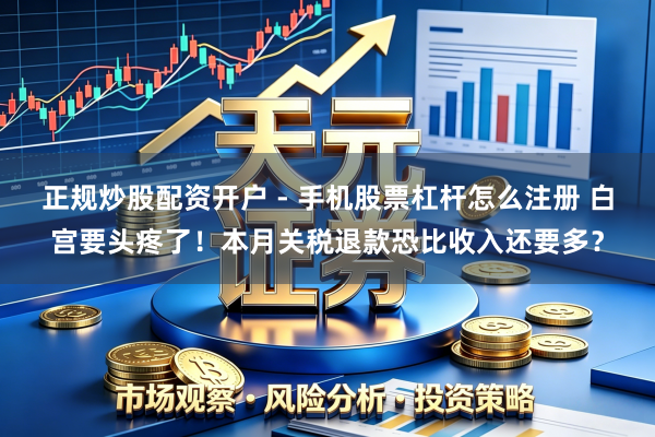 正规炒股配资开户 - 手机股票杠杆怎么注册 白宫要头疼了！本月关税退款恐比收入还要多？