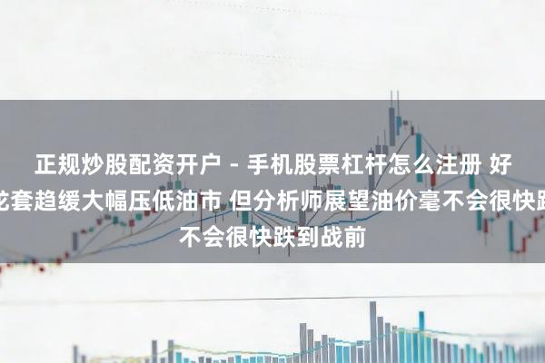 正规炒股配资开户 - 手机股票杠杆怎么注册 好意思伊龙套趋缓大幅压低油市 但分析师展望油价毫不会很快跌到战前