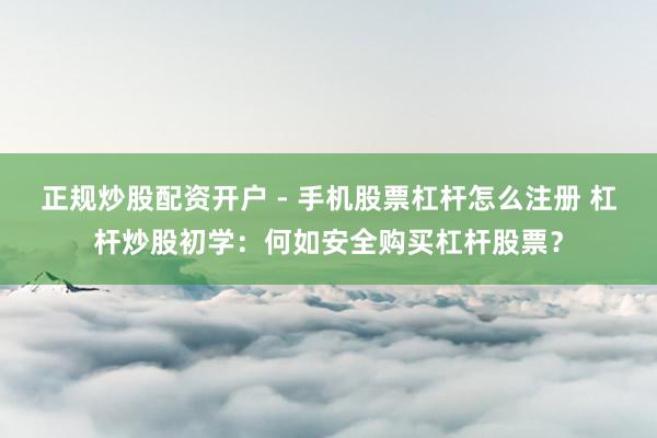 正规炒股配资开户 - 手机股票杠杆怎么注册 杠杆炒股初学：何如安全购买杠杆股票？