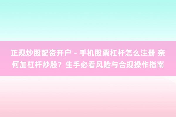 正规炒股配资开户 - 手机股票杠杆怎么注册 奈何加杠杆炒股？生手必看风险与合规操作指南
