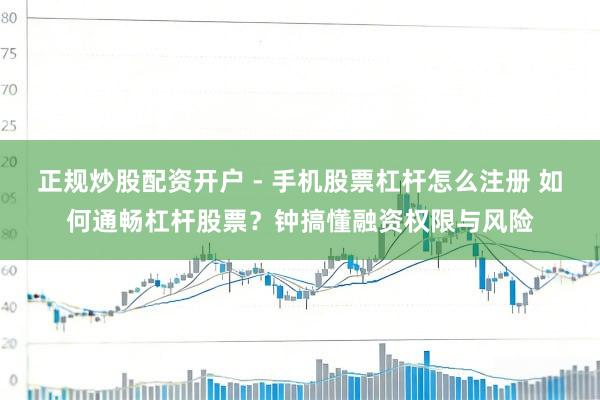 正规炒股配资开户 - 手机股票杠杆怎么注册 如何通畅杠杆股票？钟搞懂融资权限与风险