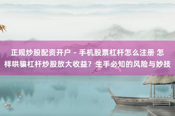 正规炒股配资开户 - 手机股票杠杆怎么注册 怎样哄骗杠杆炒股放大收益？生手必知的风险与妙技