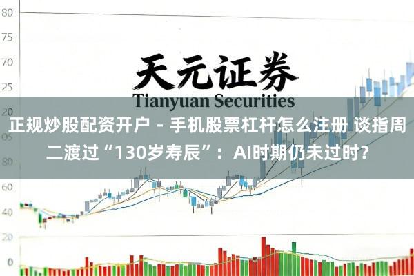 正规炒股配资开户 - 手机股票杠杆怎么注册 谈指周二渡过“130岁寿辰”：AI时期仍未过时？