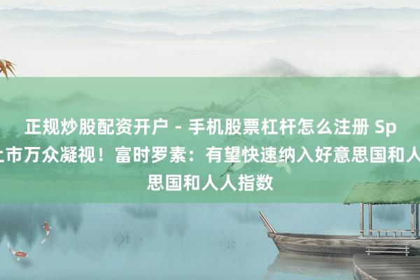 正规炒股配资开户 - 手机股票杠杆怎么注册 SpaceX上市万众凝视！富时罗素：有望快速纳入好意思国和人人指数