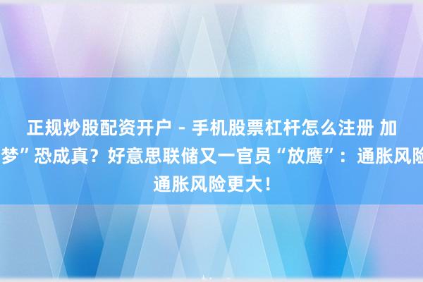 正规炒股配资开户 - 手机股票杠杆怎么注册 加息“恶梦”恐成真？好意思联储又一官员“放鹰”：通胀风险更大！