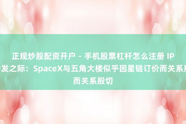 正规炒股配资开户 - 手机股票杠杆怎么注册 IPO待发之际：SpaceX与五角大楼似乎因星链订价而关系殷切