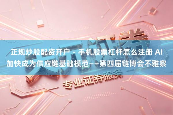 正规炒股配资开户 - 手机股票杠杆怎么注册 AI加快成为供应链基础模范——第四届链博会不雅察