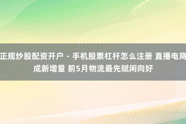 正规炒股配资开户 - 手机股票杠杆怎么注册 直播电商成新增量 前5月物流最先赋闲向好