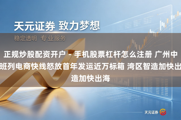 正规炒股配资开户 - 手机股票杠杆怎么注册 广州中欧班列电商快线怒放首年发运近万标箱 湾区智造加快出海