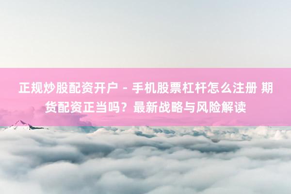 正规炒股配资开户 - 手机股票杠杆怎么注册 期货配资正当吗？最新战略与风险解读