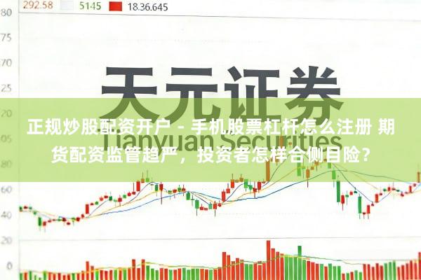 正规炒股配资开户 - 手机股票杠杆怎么注册 期货配资监管趋严，投资者怎样合侧目险？