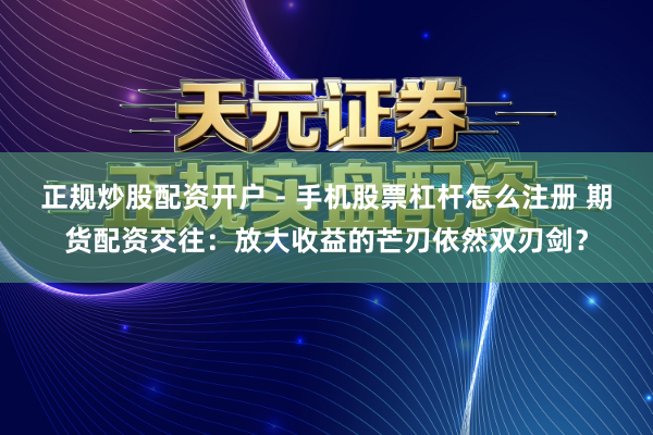 正规炒股配资开户 - 手机股票杠杆怎么注册 期货配资交往：放大收益的芒刃依然双刃剑？