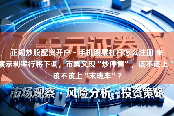 正规炒股配资开户 - 手机股票杠杆怎么注册 来日分成险演示利率行将下调，市集又现“炒停售”，该不该上“末班车”？