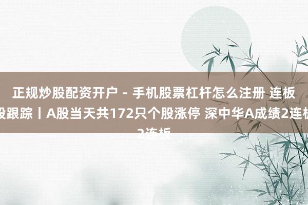 正规炒股配资开户 - 手机股票杠杆怎么注册 连板股跟踪丨A股当天共172只个股涨停 深中华A成绩2连板