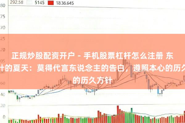 正规炒股配资开户 - 手机股票杠杆怎么注册 东方树叶的夏天：莫得代言东说念主的告白，遵照本心的历久方针