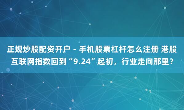 正规炒股配资开户 - 手机股票杠杆怎么注册 港股互联网指数回到“9.24”起初，行业走向那里？