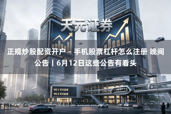 正规炒股配资开户 - 手机股票杠杆怎么注册 晚间公告丨6月12日这些公告有看头