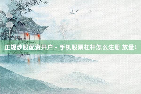 正规炒股配资开户 - 手机股票杠杆怎么注册 放量！