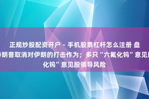 正规炒股配资开户 - 手机股票杠杆怎么注册 盘前必读丨特朗普取消对伊朗的打击作为；多只“六氟化钨”意见股领导风险