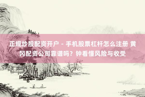 正规炒股配资开户 - 手机股票杠杆怎么注册 黄冈配资公司靠谱吗？钟看懂风险与收受