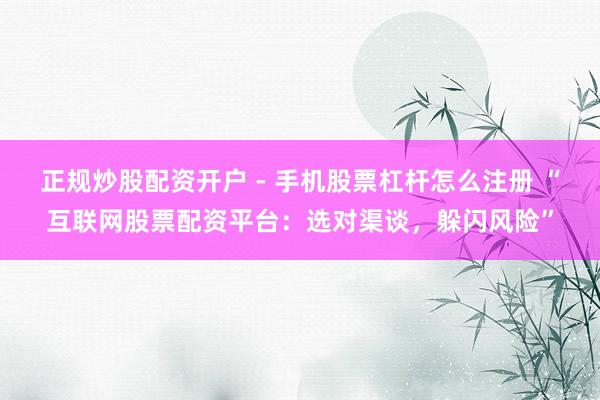 正规炒股配资开户 - 手机股票杠杆怎么注册 “互联网股票配资平台：选对渠谈，躲闪风险”