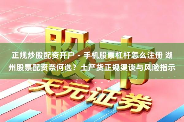 正规炒股配资开户 - 手机股票杠杆怎么注册 湖州股票配资奈何选？土产货正规渠谈与风险指示