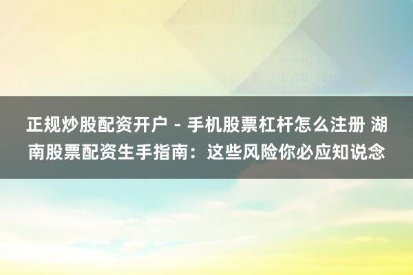 正规炒股配资开户 - 手机股票杠杆怎么注册 湖南股票配资生手指南：这些风险你必应知说念
