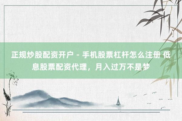 正规炒股配资开户 - 手机股票杠杆怎么注册 低息股票配资代理，月入过万不是梦