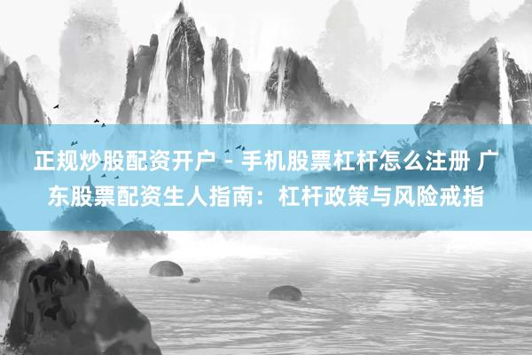 正规炒股配资开户 - 手机股票杠杆怎么注册 广东股票配资生人指南：杠杆政策与风险戒指