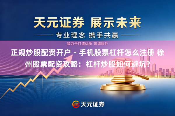 正规炒股配资开户 - 手机股票杠杆怎么注册 徐州股票配资攻略：杠杆炒股如何避坑？