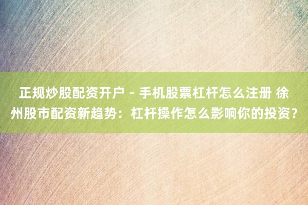 正规炒股配资开户 - 手机股票杠杆怎么注册 徐州股市配资新趋势：杠杆操作怎么影响你的投资？
