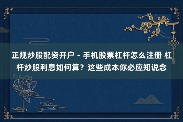 正规炒股配资开户 - 手机股票杠杆怎么注册 杠杆炒股利息如何算？这些成本你必应知说念