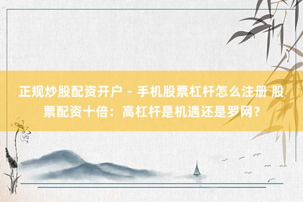 正规炒股配资开户 - 手机股票杠杆怎么注册 股票配资十倍：高杠杆是机遇还是罗网？