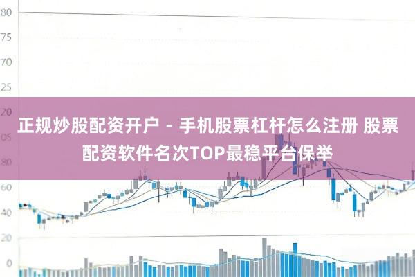 正规炒股配资开户 - 手机股票杠杆怎么注册 股票配资软件名次TOP最稳平台保举
