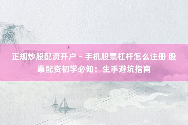 正规炒股配资开户 - 手机股票杠杆怎么注册 股票配资初学必知：生手避坑指南