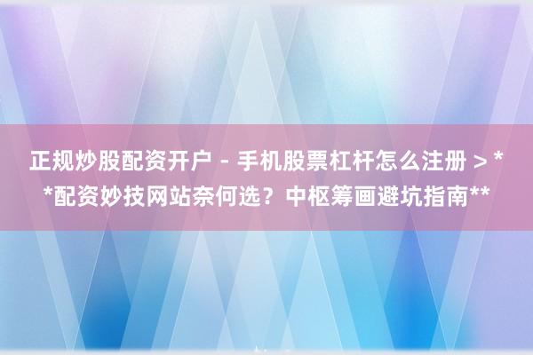 正规炒股配资开户 - 手机股票杠杆怎么注册 > **配资妙技网站奈何选？中枢筹画避坑指南**