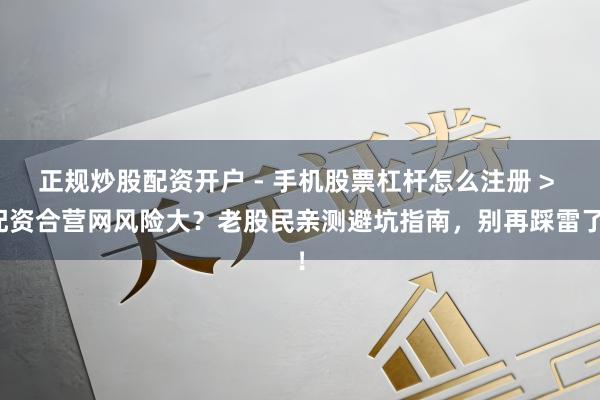 正规炒股配资开户 - 手机股票杠杆怎么注册 > 配资合营网风险大？老股民亲测避坑指南，别再踩雷了！