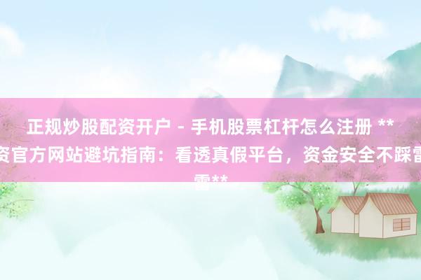 正规炒股配资开户 - 手机股票杠杆怎么注册 **配资官方网站避坑指南：看透真假平台，资金安全不踩雷**