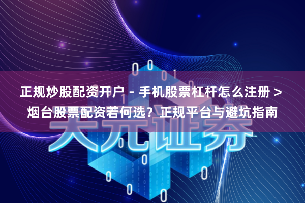 正规炒股配资开户 - 手机股票杠杆怎么注册 > 烟台股票配资若何选？正规平台与避坑指南