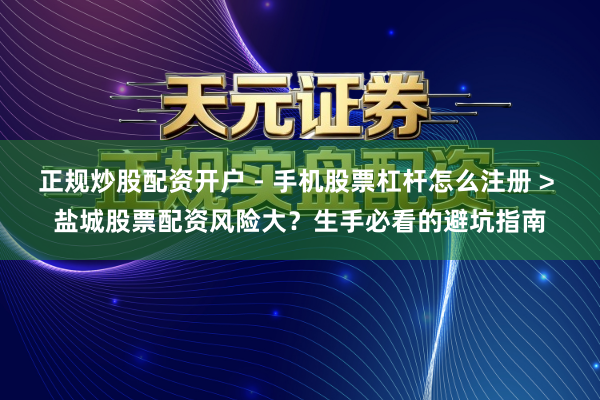 正规炒股配资开户 - 手机股票杠杆怎么注册 > 盐城股票配资风险大？生手必看的避坑指南